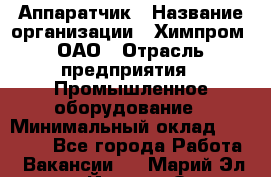 Аппаратчик › Название организации ­ Химпром, ОАО › Отрасль предприятия ­ Промышленное оборудование › Минимальный оклад ­ 20 000 - Все города Работа » Вакансии   . Марий Эл респ.,Йошкар-Ола г.